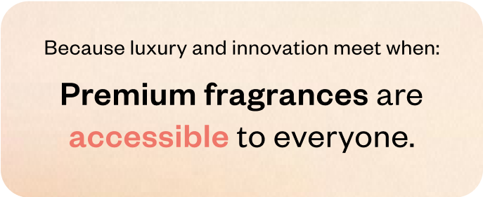 Premium fragrances are accessible to everyone.